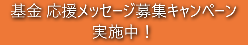 基金 応援メッセージ募集キャンペーン 実施中！