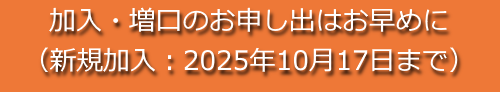 加入・増口のお申し出はお早めに（新規加入：2025年10月17日まで）