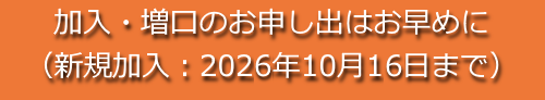 加入・増口のお申し出はお早めに（新規加入：2026年10月17日まで）